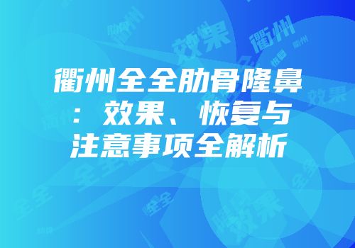 衢州全全肋骨隆鼻：效果、恢复与注意事项全解析