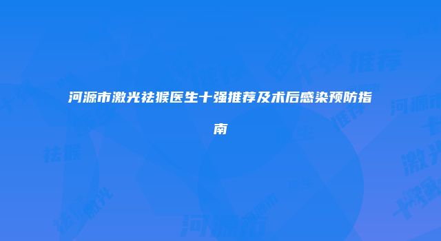 河源市激光祛猴医生十强推荐及术后感染预防指南