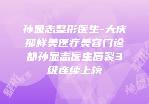 孙显志整形医生-大庆那样美医疗美容门诊部孙显志医生唇裂3级连续上榜