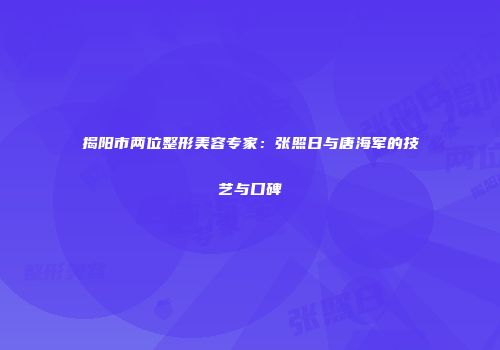 揭阳市两位整形美容专家：张照日与唐海军的技艺与口碑
