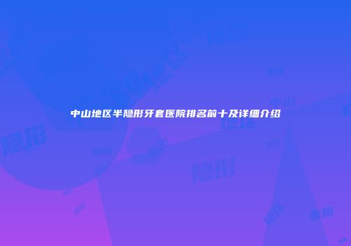 中山地区半隐形牙套医院排名前十及详细介绍