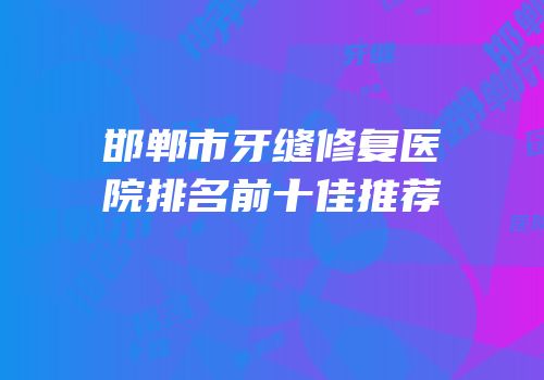 邯郸市牙缝修复医院排名前十佳推荐