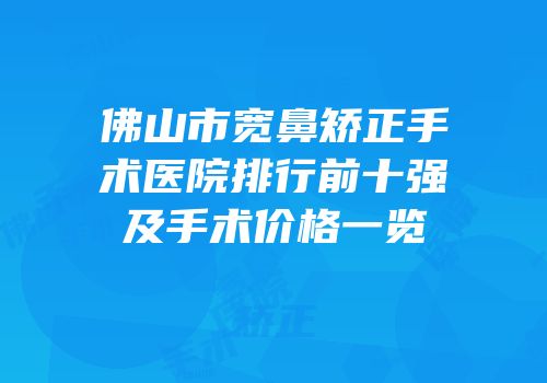 佛山市宽鼻矫正手术医院排行前十强及手术价格一览