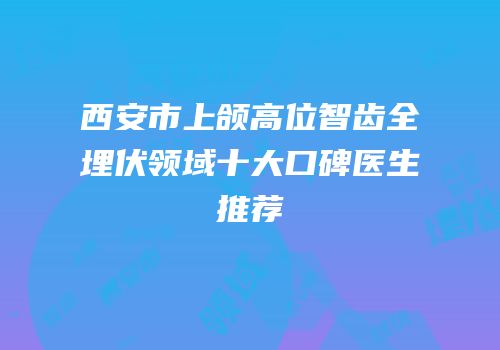 西安市上颌高位智齿全埋伏领域十大口碑医生推荐