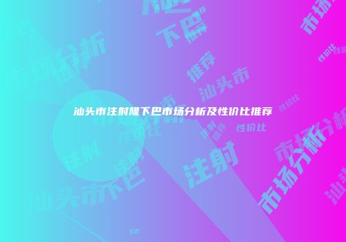 汕头市注射隆下巴市场分析及性价比推荐