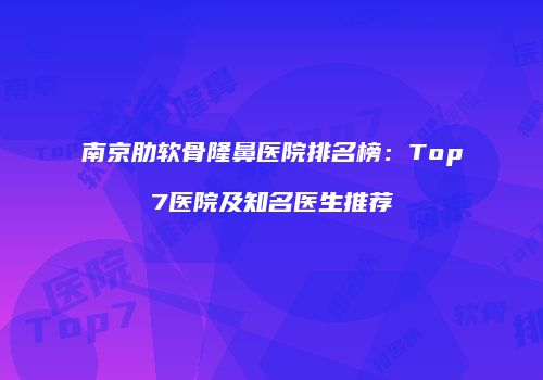 南京肋软骨隆鼻医院排名榜：Top7医院及知名医生推荐