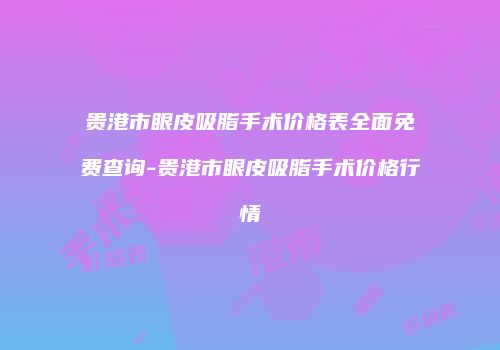 贵港市眼皮吸脂手术价格表全面免费查询-贵港市眼皮吸脂手术价格行情
