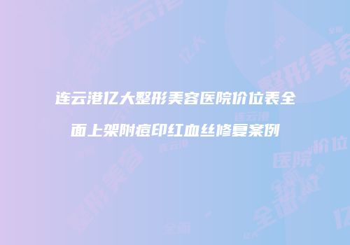 连云港亿大整形美容医院价位表全面上架附痘印红血丝修复案例