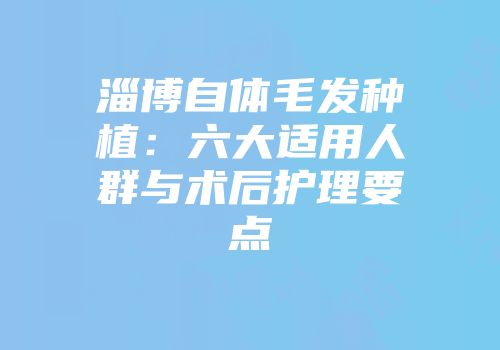 淄博自体毛发种植：六大适用人群与术后护理要点