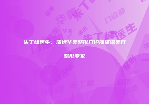 朱丁峰医生：清远华美整形门诊部资深美容整形专家