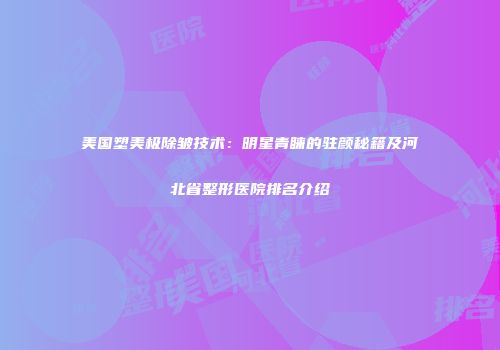 美国塑美极除皱技术：明星青睐的驻颜秘籍及河北省整形医院排名介绍