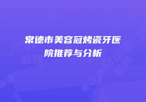 常德市美容冠烤瓷牙医院推荐与分析