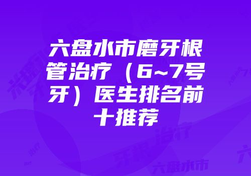 六盘水市磨牙根管治疗（6~7号牙）医生排名前十推荐