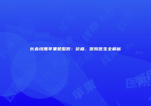 长春线雕苹果肌整形：价格、医院医生全解析