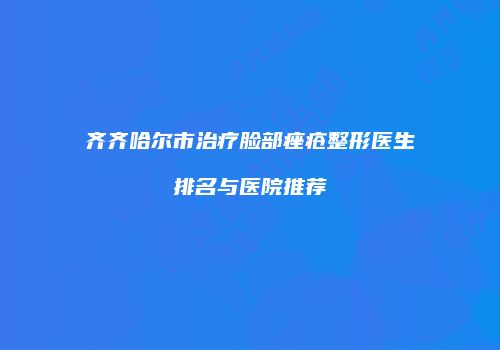 齐齐哈尔市治疗脸部痤疮整形医生排名与医院推荐