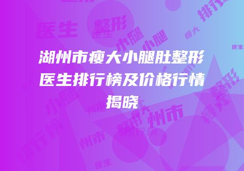 湖州市瘦大小腿肚整形医生排行榜及价格行情揭晓