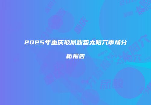 2025年重庆玻尿酸垫太阳穴市场分析报告