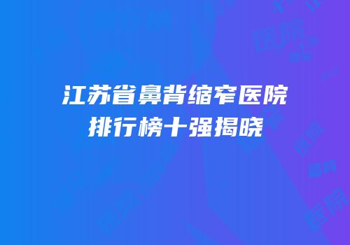 江苏省鼻背缩窄医院排行榜十强揭晓
