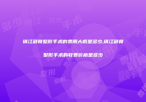 镇江颧骨整形手术的费用大概是多少,镇江颧骨整形手术的收费价格是多少