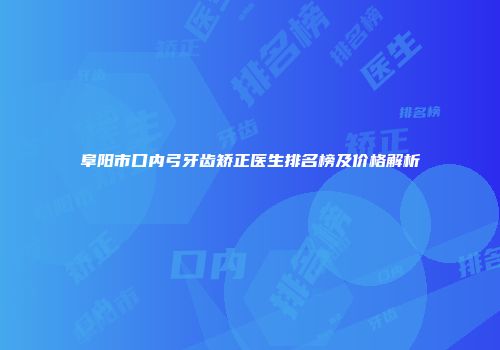 阜阳市口内弓牙齿矫正医生排名榜及价格解析