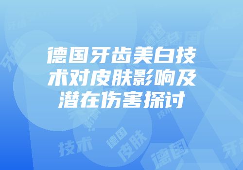 德国牙齿美白技术对皮肤影响及潜在伤害探讨