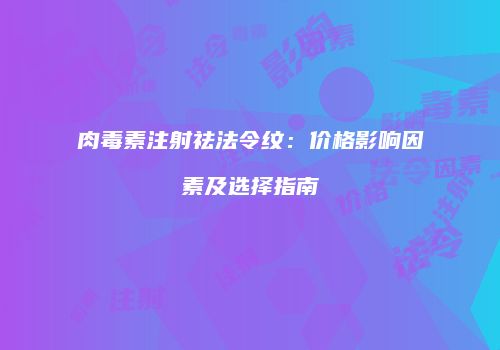 肉毒素注射祛法令纹：价格影响因素及选择指南