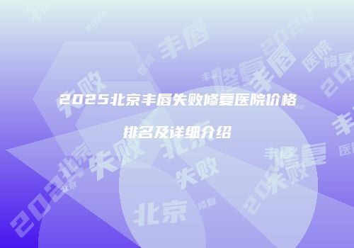 2025北京丰唇失败修复医院价格排名及详细介绍