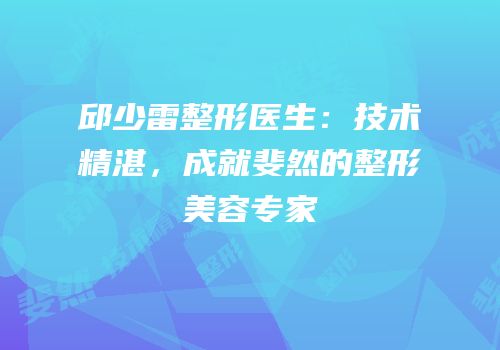 邱少雷整形医生：技术精湛，成就斐然的整形美容专家