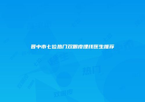 晋中市七位热门双眼皮埋线医生推荐