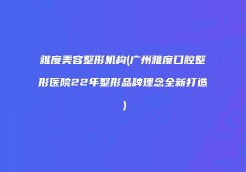 雅度美容整形机构(广州雅度口腔整形医院22年整形品牌理念全新打造）