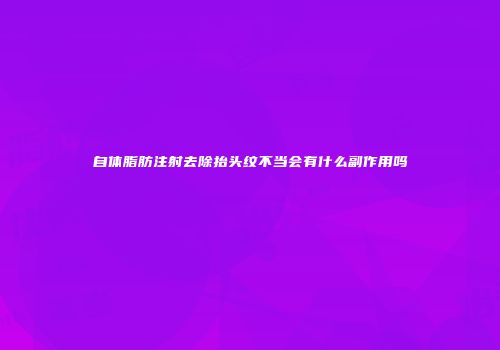自体脂肪注射去除抬头纹不当会有什么副作用吗