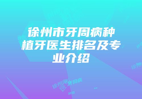 徐州市牙周病种植牙医生排名及专业介绍