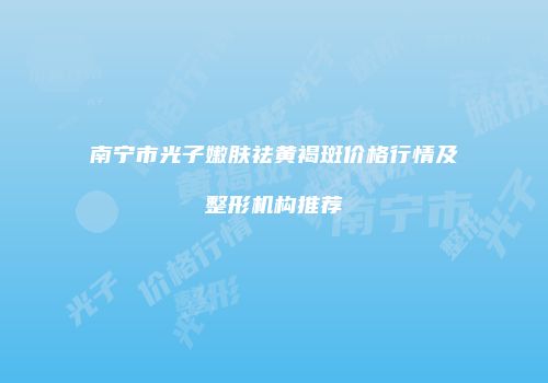 南宁市光子嫩肤祛黄褐斑价格行情及整形机构推荐