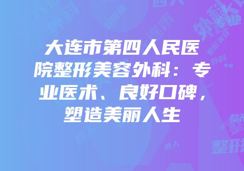 大连市第四人民医院整形美容外科：专业医术、良好口碑，塑造美丽人生