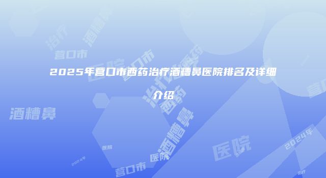 2025年营口市西药治疗酒糟鼻医院排名及详细介绍