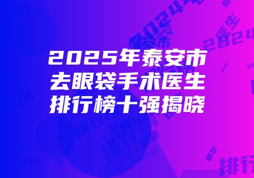 2025年泰安市去眼袋手术医生排行榜十强揭晓