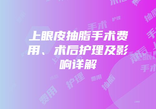 上眼皮抽脂手术费用、术后护理及影响详解