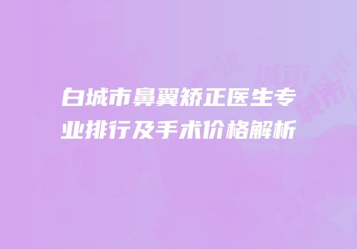 白城市鼻翼矫正医生专业排行及手术价格解析
