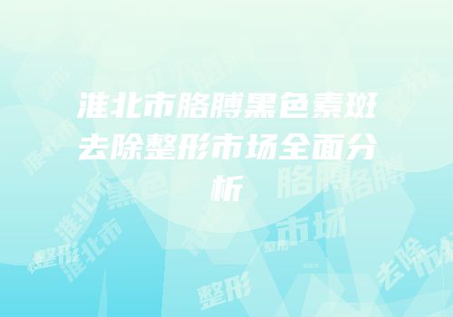 淮北市胳膊黑色素斑去除整形市场全面分析