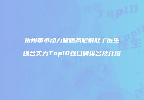 抚州市水动力吸脂减肥瘦肚子医生综合实力Top10强口碑排名及介绍
