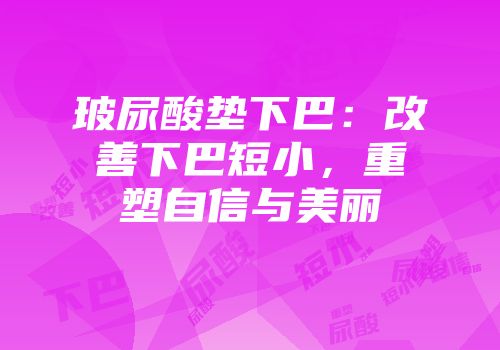 玻尿酸垫下巴：改善下巴短小，重塑自信与美丽