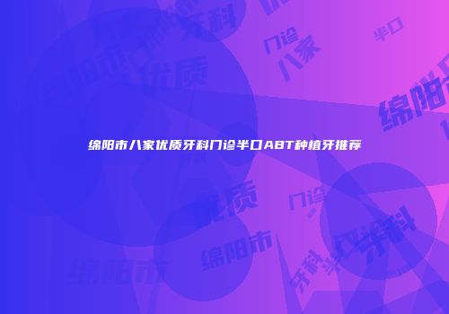 绵阳市八家优质牙科门诊半口ABT种植牙推荐