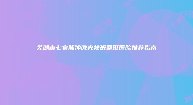芜湖市七家脉冲激光祛斑整形医院推荐指南