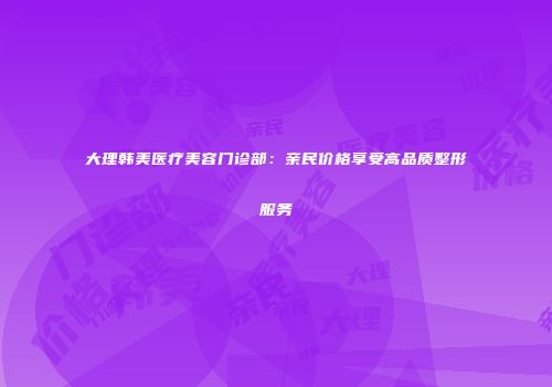 大理韩美医疗美容门诊部：亲民价格享受高品质整形服务