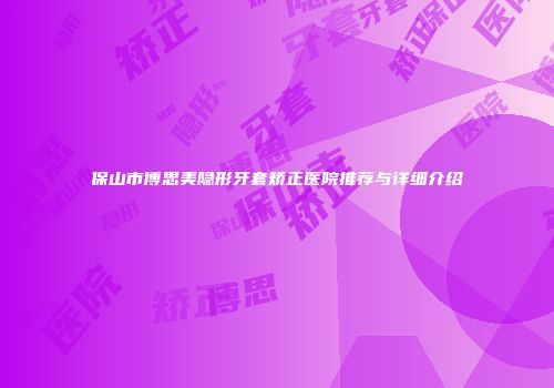 保山市博思美隐形牙套矫正医院推荐与详细介绍