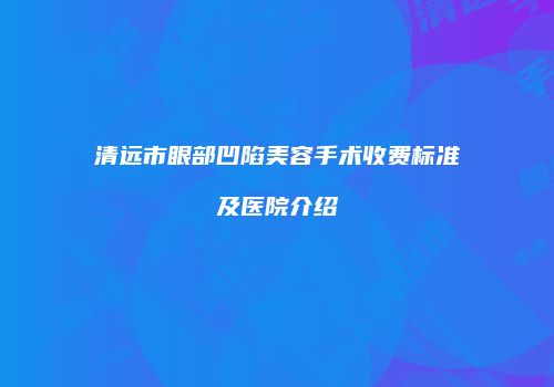 清远市眼部凹陷美容手术收费标准及医院介绍
