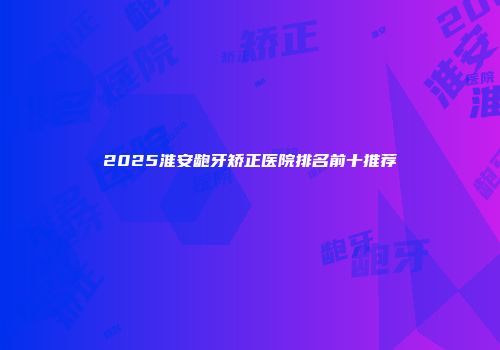 2025淮安龅牙矫正医院排名前十推荐