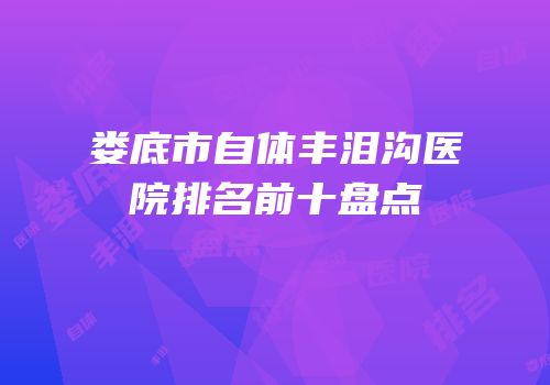 娄底市自体丰泪沟医院排名前十盘点