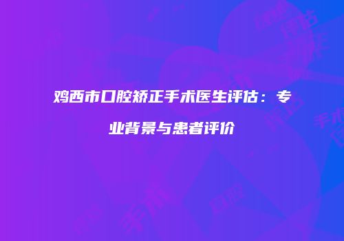 鸡西市口腔矫正手术医生评估：专业背景与患者评价