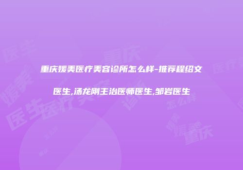 重庆媛美医疗美容诊所怎么样-推荐程绍文医生,汤龙刚主治医师医生,邹岩医生